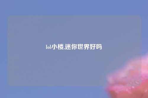 lol小楼,迷你世界好吗