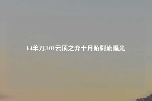 lol羊刀,LOL云顶之弈十月游刺流曝光