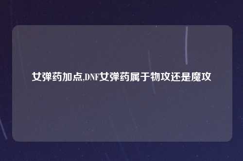 女弹药加点,DNF女弹药属于物攻还是魔攻