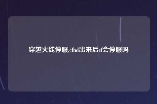 穿越火线停服,cfhd出来后cf会停服吗