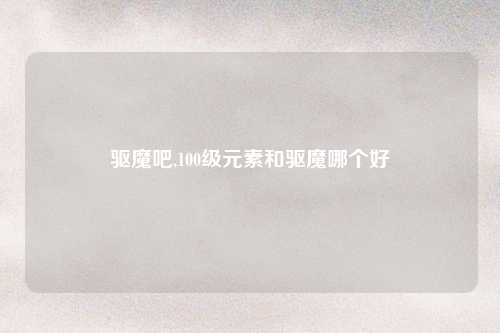 驱魔吧,100级元素和驱魔哪个好