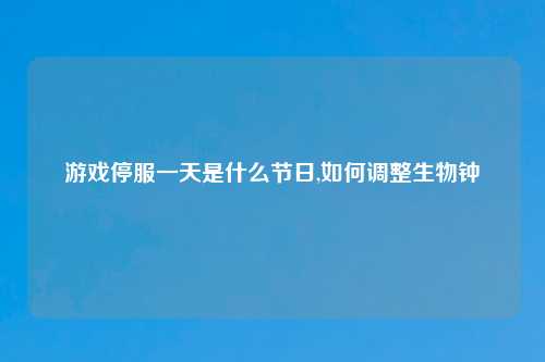 游戏停服一天是什么节日,如何调整生物钟