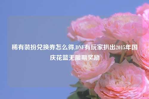 稀有装扮兑换券怎么得,DNF有玩家扒出2015年国庆花篮无限期奖励