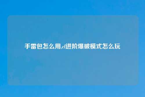 手雷包怎么用,cf进阶爆破模式怎么玩