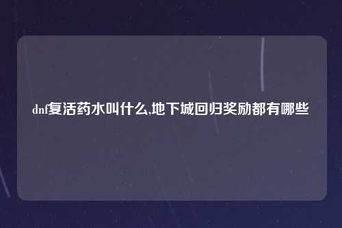 dnf复活药水叫什么,地下城回归奖励都有哪些