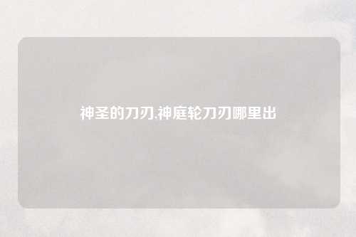 神圣的刀刃,神庭轮刀刃哪里出