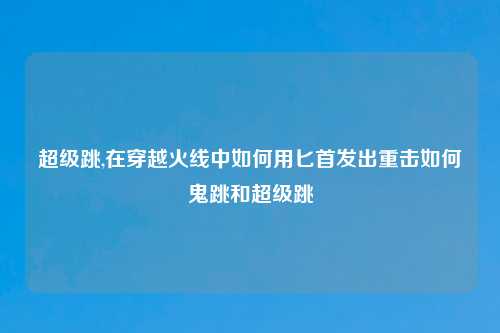 超级跳,在穿越火线中如何用匕首发出重击如何鬼跳和超级跳