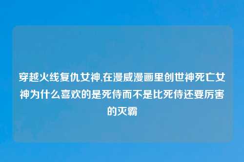 穿越火线复仇女神,在漫威漫画里创世神死亡女神为什么喜欢的是死侍而不是比死侍还要厉害的灭霸