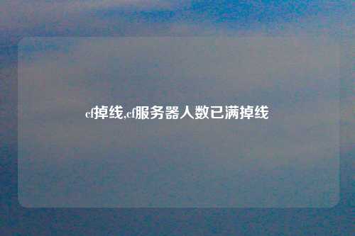 cf掉线,cf服务器人数已满掉线