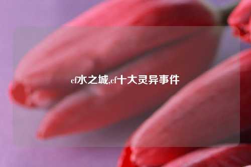 cf水之城,cf十大灵异事件