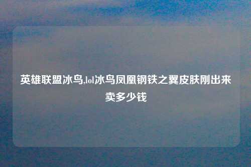 英雄联盟冰鸟,lol冰鸟凤凰钢铁之翼皮肤刚出来卖多少钱