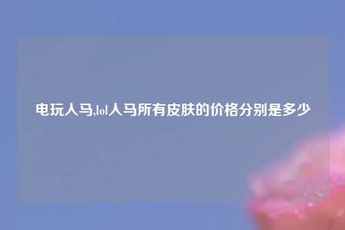 电玩人马,lol人马所有皮肤的价格分别是多少