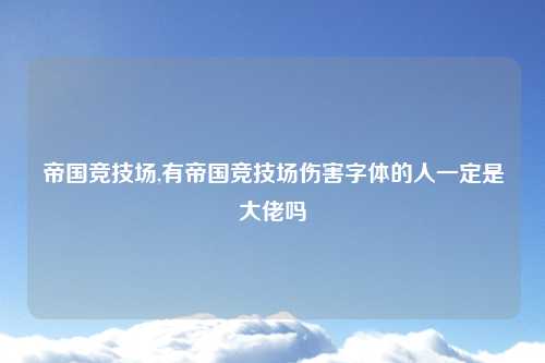 帝国竞技场,有帝国竞技场伤害字体的人一定是大佬吗