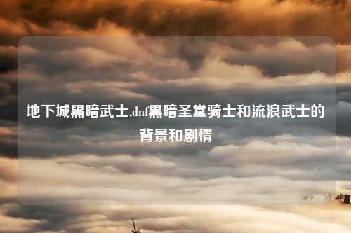 地下城黑暗武士,dnf黑暗圣堂骑士和流浪武士的背景和剧情