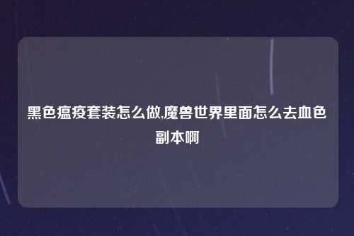 黑色瘟疫套装怎么做,魔兽世界里面怎么去血色副本啊
