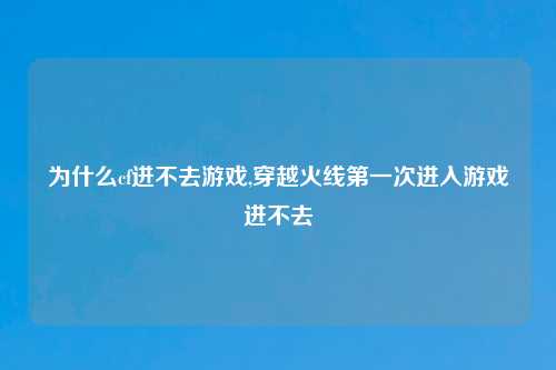 为什么cf进不去游戏,穿越火线第一次进入游戏进不去