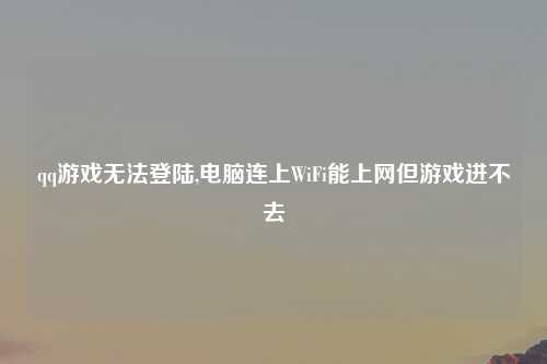 qq游戏无法登陆,电脑连上WiFi能上网但游戏进不去