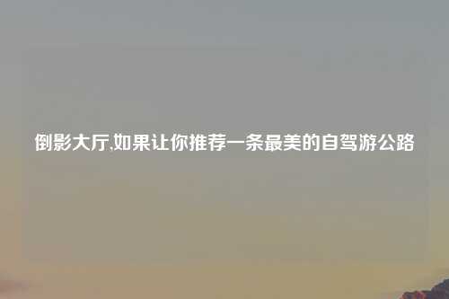 倒影大厅,如果让你推荐一条最美的自驾游公路