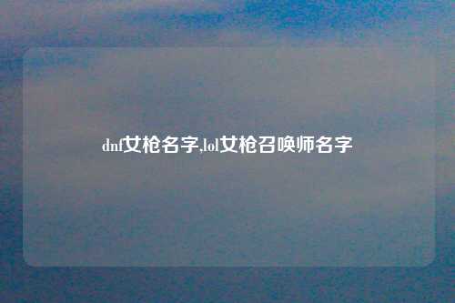 dnf女枪名字,lol女枪召唤师名字