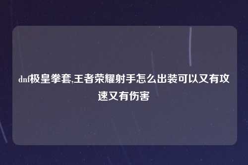 dnf极皇拳套,王者荣耀射手怎么出装可以又有攻速又有伤害