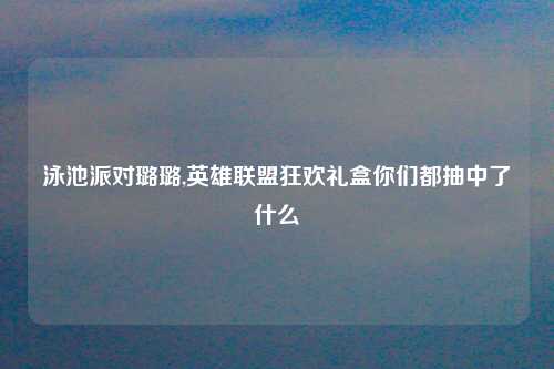 泳池派对璐璐,英雄联盟狂欢礼盒你们都抽中了什么