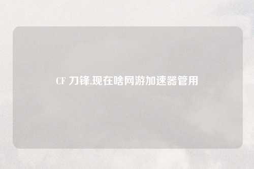 CF 刀锋,现在啥网游加速器管用