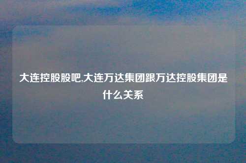 大连控股股吧,大连万达集团跟万达控股集团是什么关系