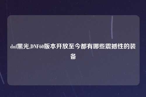 dnf黑光,DNF60版本开放至今都有哪些震撼性的装备