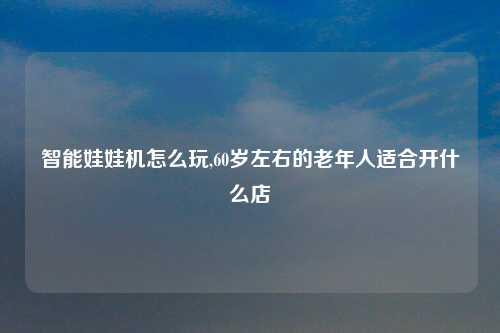 智能娃娃机怎么玩,60岁左右的老年人适合开什么店