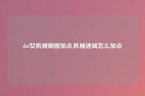 dnf女机械刷图加点,机械迷城怎么加点