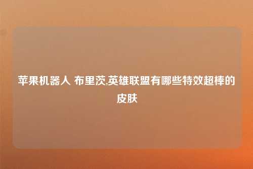苹果机器人 布里茨,英雄联盟有哪些特效超棒的皮肤
