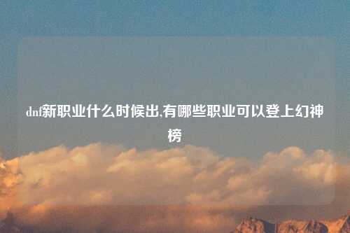 dnf新职业什么时候出,有哪些职业可以登上幻神榜