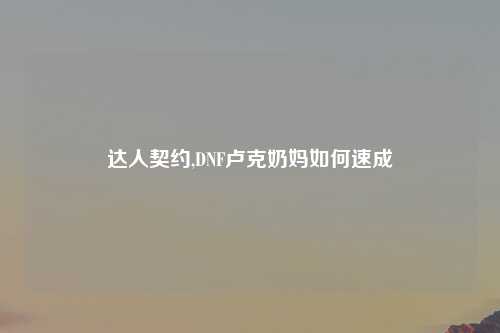达人契约,DNF卢克奶妈如何速成