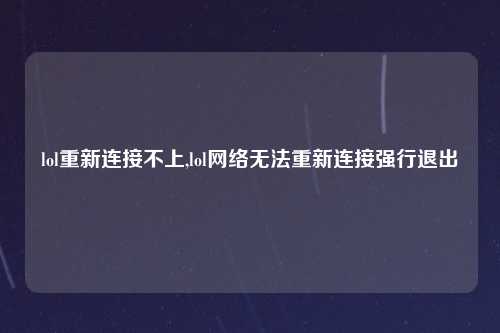 lol重新连接不上,lol网络无法重新连接强行退出