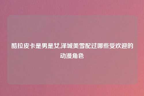 酷拉皮卡是男是女,泽城美雪配过哪些受欢迎的动漫角色