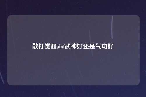 散打觉醒,dnf武神好还是气功好