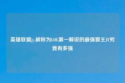 英雄联盟jy,被称为LOL第一解说的最强狼王JY究竟有多强