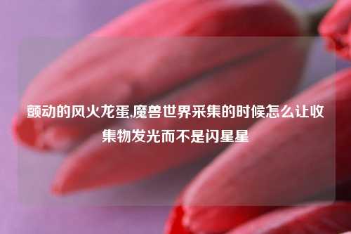 颤动的风火龙蛋,魔兽世界采集的时候怎么让收集物发光而不是闪星星