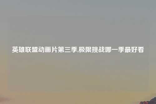 英雄联盟动画片第三季,极限挑战哪一季最好看