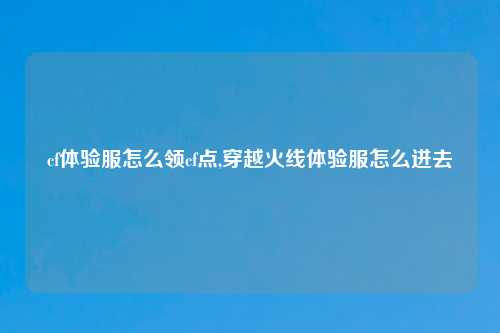 cf体验服怎么领cf点,穿越火线体验服怎么进去