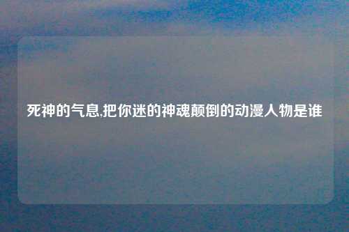 死神的气息,把你迷的神魂颠倒的动漫人物是谁