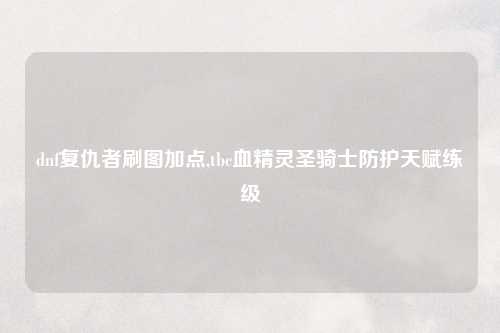 dnf复仇者刷图加点,tbc血精灵圣骑士防护天赋练级