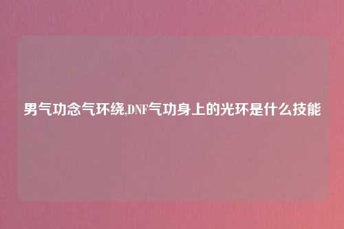 男气功念气环绕,DNF气功身上的光环是什么技能
