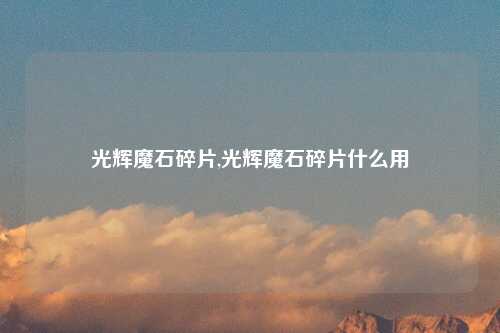 光辉魔石碎片,光辉魔石碎片什么用