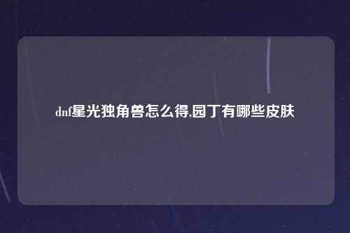 dnf星光独角兽怎么得,园丁有哪些皮肤