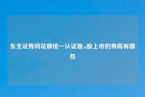 东北证券同花顺统一认证版,a股上市的券商有哪些