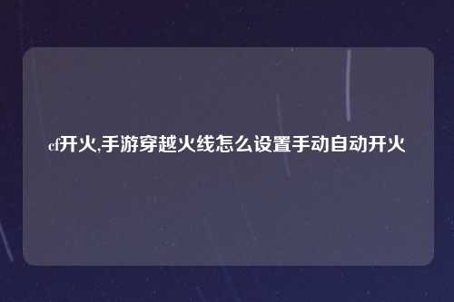 cf开火,手游穿越火线怎么设置手动自动开火