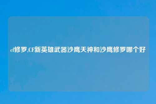 cf修罗,CF新英雄武器沙鹰天神和沙鹰修罗哪个好