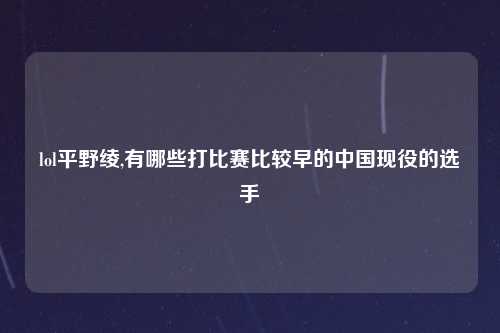 lol平野绫,有哪些打比赛比较早的中国现役的选手