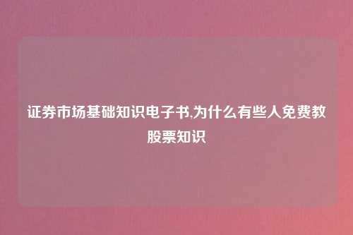 证券市场基础知识电子书,为什么有些人免费教股票知识